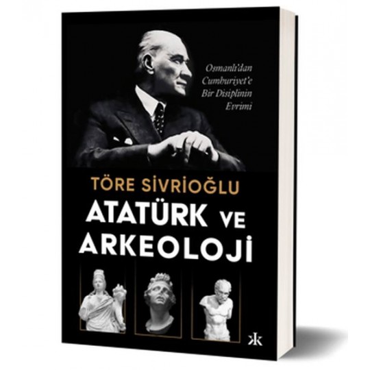 Atatürk ve Arkeoloji Osmanlı’dan Cumhuriyet’e Bir Disiplinin Evrimi Atatürk ve Arkeoloji Osmanlı’dan Cumhuriyet’e Bir Disiplinin Evrimi